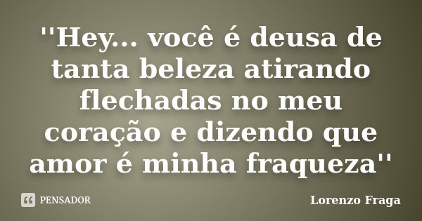 ''Hey... você é deusa de tanta beleza atirando flechadas no meu coração e dizendo que amor é minha fraqueza''... Frase de Lorenzo Fraga.