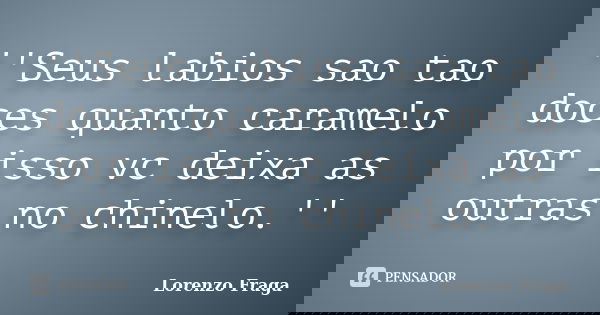 ''Seus labios sao tao doces quanto caramelo por isso vc deixa as outras no chinelo.''... Frase de Lorenzo Fraga.