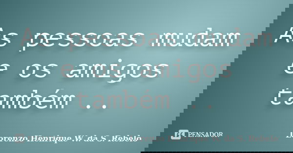 As pessoas mudam e os amigos também ..... Frase de Lorenzo Henrique W. da S. Rebelo.
