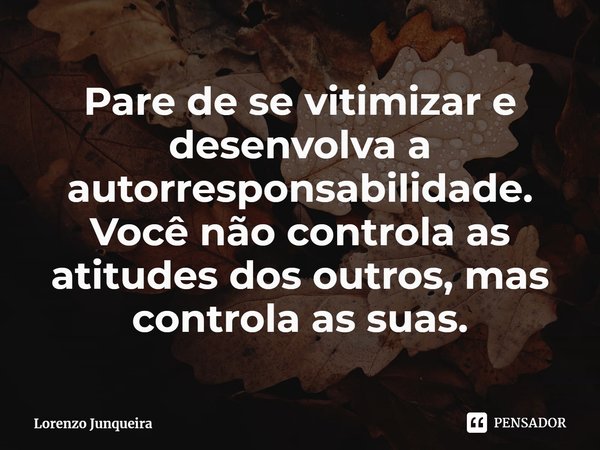 ⁠Pare de se vitimizar e desenvolva a autorresponsabilidade. Você não controla as atitudes dos outros, mas controla as suas.... Frase de Lorenzo Junqueira.