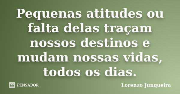 Pequenas atitudes ou falta delas traçam nossos destinos e mudam nossas vidas, todos os dias.... Frase de Lorenzo Junqueira.