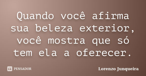 Quando você afirma sua beleza exterior, você mostra que só tem ela a oferecer.... Frase de Lorenzo Junqueira.