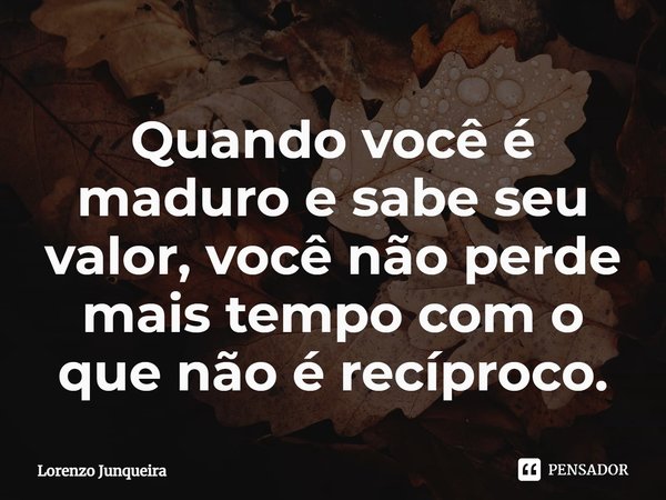 ⁠Quando você é maduro e sabe seu valor, você não perde mais tempo com o que não é recíproco.... Frase de Lorenzo Junqueira.