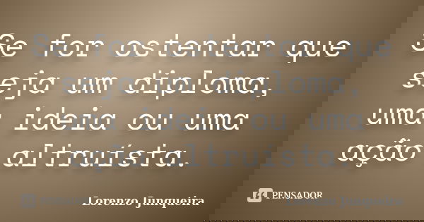 Se for ostentar que seja um diploma, uma ideia ou uma ação altruísta.... Frase de Lorenzo Junqueira.