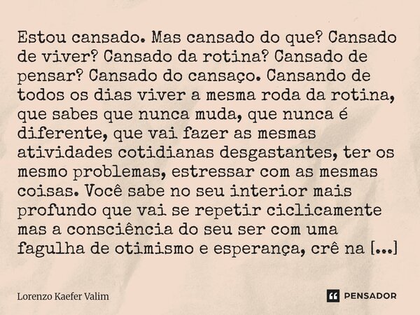 Estou cansado. Mas cansado do que? Cansado de viver? Cansado da rotina? Cansado de pensar? Cansado do cansaço. Cansando de todos os dias viver a mesma roda da ... Frase de Lorenzo Kaefer Valim.