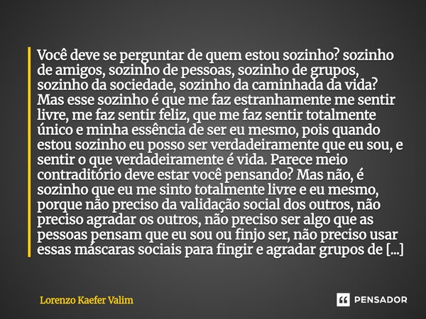 ⁠Você deve se perguntar de quem estou sozinho? sozinho de amigos, sozinho de pessoas, sozinho de grupos, sozinho da sociedade, sozinho da caminhada da vida? Mas... Frase de Lorenzo Kaefer Valim.