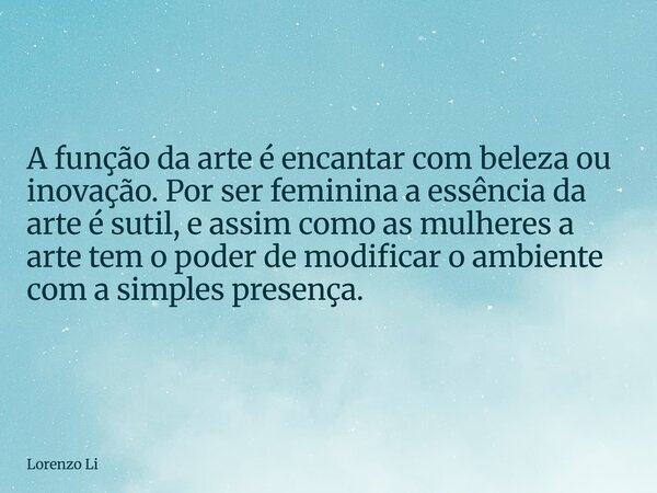 A função da arte é encantar com beleza ou inovação. Por ser feminina a essência da arte é sutil, e assim como as mulheres a arte tem o poder de modificar o ambi... Frase de Lorenzo Li.