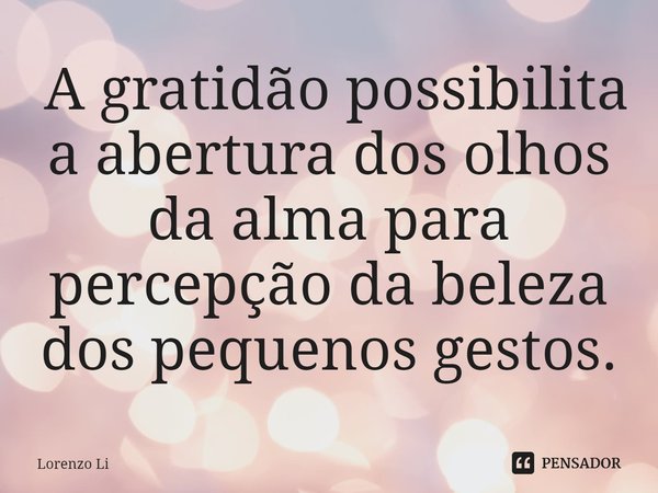 ⁠ A gratidão possibilita a abertura dos olhos da alma para percepção da beleza dos pequenos gestos.... Frase de Lorenzo Li.