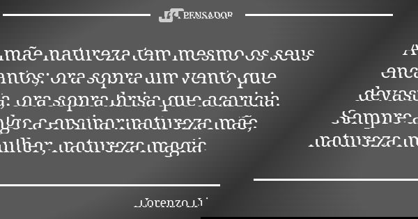 A mãe natureza tem mesmo os seus encantos; ora sopra um vento que devasta, ora sopra brisa que acaricia. Sempre algo a ensinar:natureza mãe, natureza mulher, na... Frase de Lorenzo Li.
