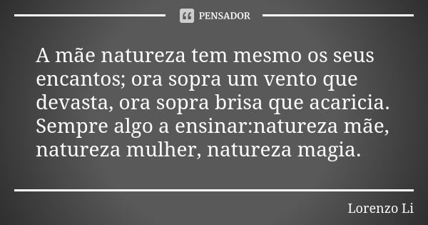 A mãe natureza tem mesmo os seus encantos; ora sopra um vento que devasta, ora sopra brisa que acaricia. Sempre algo a ensinar:natureza mãe, natureza mulher, na... Frase de Lorenzo Li.