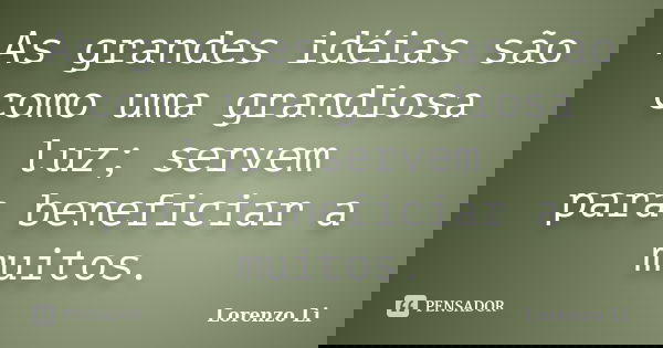 As grandes idéias são como uma grandiosa luz; servem para beneficiar a muitos.... Frase de Lorenzo Li.