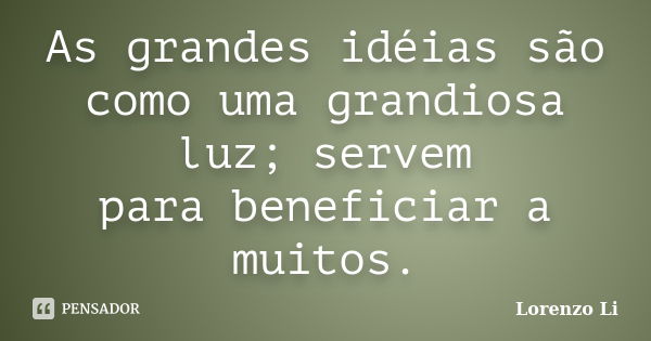 As grandes idéias são como uma grandiosa luz; servem para beneficiar a muitos.... Frase de Lorenzo Li.