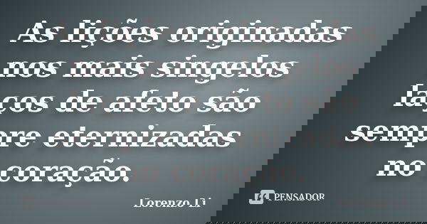 As lições originadas nos mais singelos laços de afeto são sempre eternizadas no coração.... Frase de Lorenzo Li.