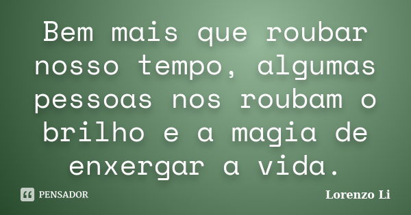 Bem mais que roubar nosso tempo, algumas pessoas nos roubam o brilho e a magia de enxergar a vida.... Frase de Lorenzo Li.