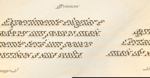 Experimente elogiar e agradecer um pouco mais. Certamente terá um pouco mais de sorrisos a sua volta.... Frase de Lorenzo Li.