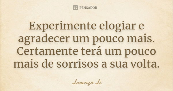 Experimente elogiar e agradecer um pouco mais. Certamente terá um pouco mais de sorrisos a sua volta.... Frase de Lorenzo Li.