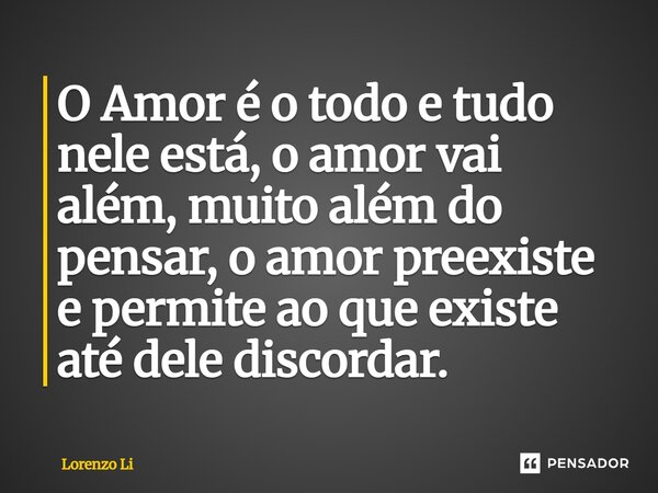 ⁠⁠⁠⁠O Amor é o todo e tudo nele está, o amor vai além, muito além do pensar, o amor preexiste e permite ao que existe até dele discordar.... Frase de Lorenzo Li.