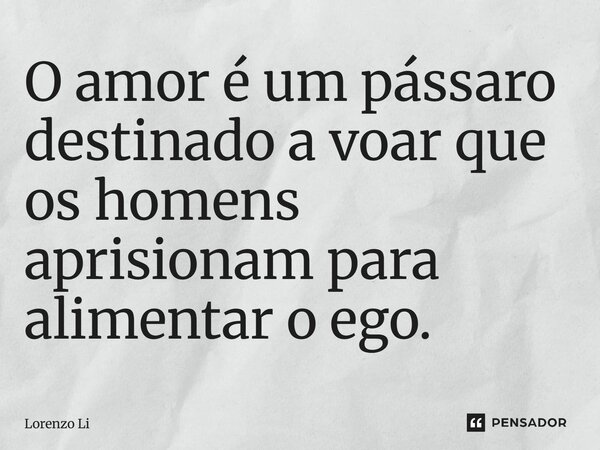 ⁠O amor é um pássaro destinado a voar que os homens aprisionam para alimentar o ego.... Frase de Lorenzo Li.
