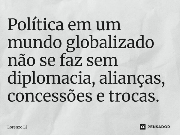 Política em um mundo globalizado não se faz sem diplomacia, alianças, concessões ⁠e trocas.... Frase de Lorenzo Li.
