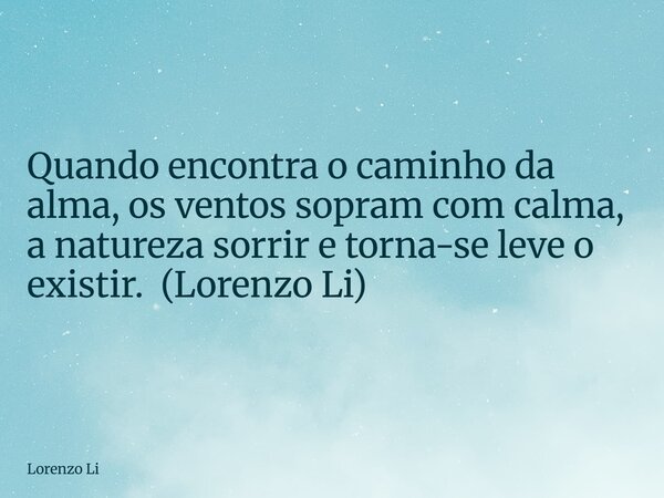 Quando encontra o caminho da alma, os ventos sopram com calma, a natureza sorrir e torna-se leve o existir. (Lorenzo Li)... Frase de Lorenzo Li.