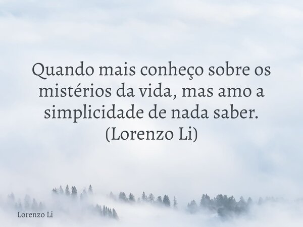Quando mais conheço sobre os mistérios da vida, mas amo a simplicidade de nada saber. (Lorenzo Li)... Frase de Lorenzo Li.