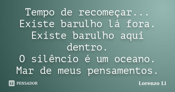 Tempo de recomeçar... Existe barulho lá fora. Existe barulho aqui dentro. O silêncio é um oceano. Mar de meus pensamentos.... Frase de Lorenzo Li.