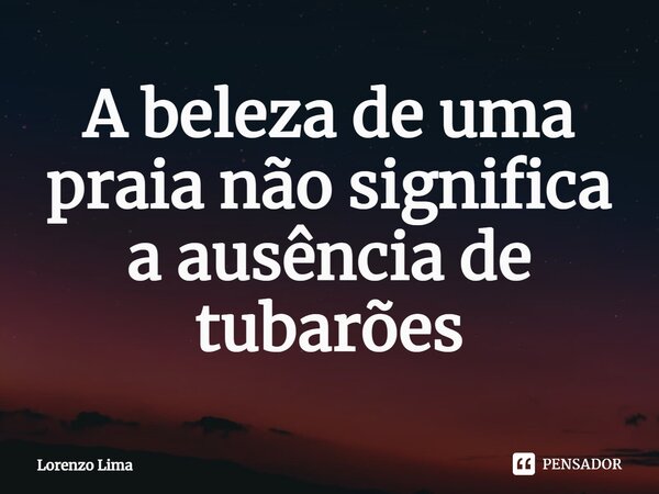 A beleza de uma praia não significa a ausência de tubarões⁠... Frase de Lorenzo Lima.