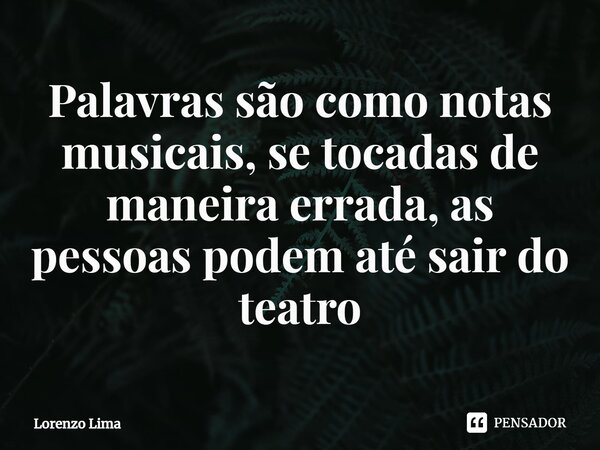 ⁠Palavras são como notas musicais, se tocadas de maneira errada, as pessoas podem até sair do teatro... Frase de Lorenzo Lima.