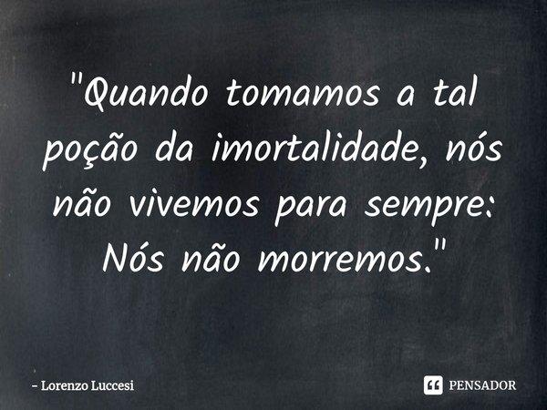 ⁠"Quando tomamos a tal poção da imortalidade, nós não vivemos para sempre: Nós não morremos."... Frase de Lorenzo Luccesi.