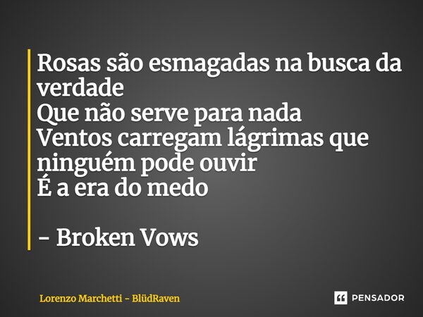 Rosas são esmagadas na busca da verdade Que não serve para nada Ventos carregam lágrimas que ninguém pode ouvir É a era do medo - Broken Vows... Frase de Lorenzo Marchetti - BlüdRaven.