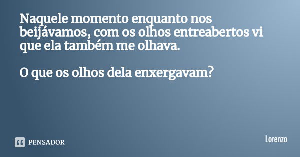 Naquele momento enquanto nos beijávamos, com os olhos entreabertos vi que ela também me olhava. O que os olhos dela enxergavam?... Frase de Lorenzo.