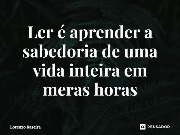 ⁠Ler é aprender a sabedoria de uma vida inteira em meras horas... Frase de Lorenzo Raseira.