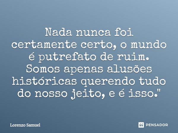 ⁠Nada nunca foi certamente certo, o mundo é putrefato de ruim. Somos apenas alusões históricas querendo tudo do nosso jeito, e é isso."... Frase de Lorenzo Samuel.