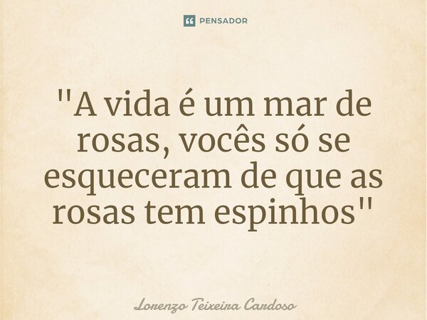 ⁠"A vida é um mar de rosas, vocês só se esqueceram de que as rosas tem espinhos"... Frase de Lorenzo Teixeira Cardoso.