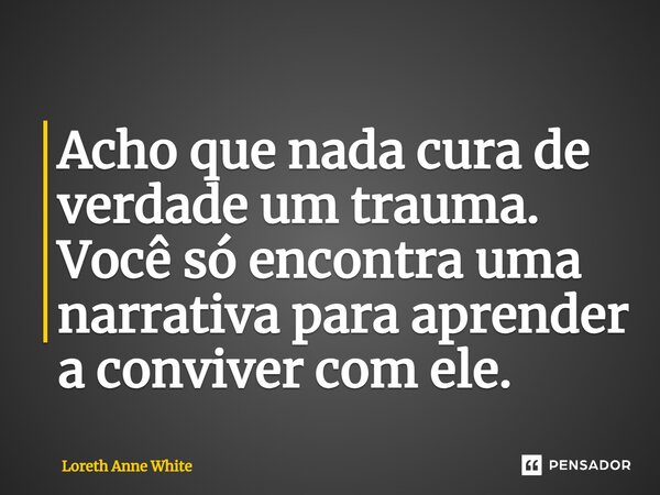 ⁠Acho que nada cura de verdade um trauma. Você só encontra uma narrativa para aprender a conviver com ele.... Frase de Loreth Anne White.