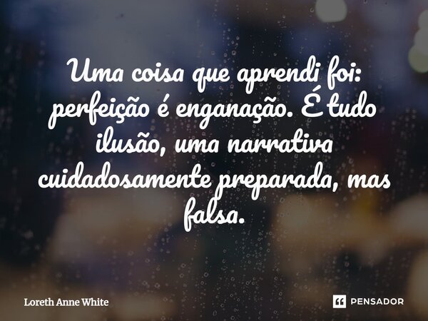 ⁠Uma coisa que aprendi foi: perfeição é enganação. É tudo ilusão, uma narrativa cuidadosamente preparada, mas falsa.... Frase de Loreth Anne White.