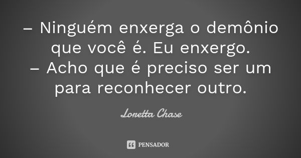 – Ninguém enxerga o demônio que você é. Eu enxergo. – Acho que é preciso ser um para reconhecer outro.... Frase de Loretta Chase.