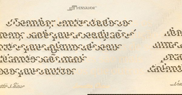 O senhor, entre todos os homens, sabe que a sedução é uma arte e que alguns de seus praticantes são mais talentosos que outros.... Frase de Loretta Chase.