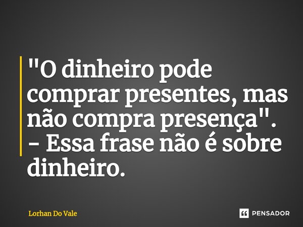 ⁠"O dinheiro pode comprar presentes, mas não compra presença". - Essa frase não é sobre dinheiro.... Frase de Lorhan Do Vale.