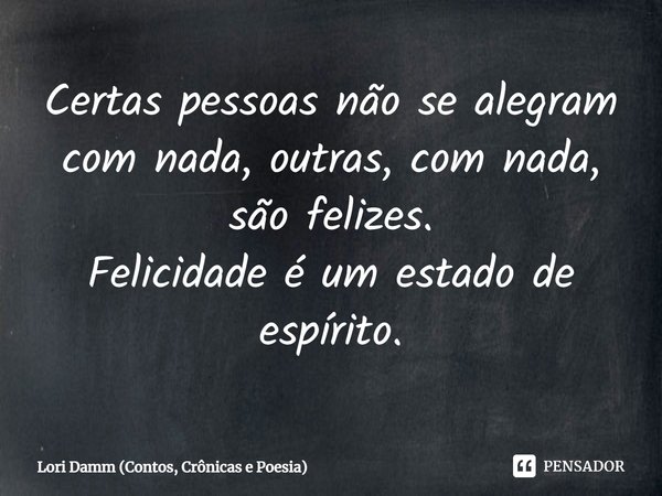 Certas pessoas não se alegram com nada, outras, com nada, são felizes.
Felicidade é um estado de espírito.... Frase de Lori Damm (Contos, Crônicas e Poesia).