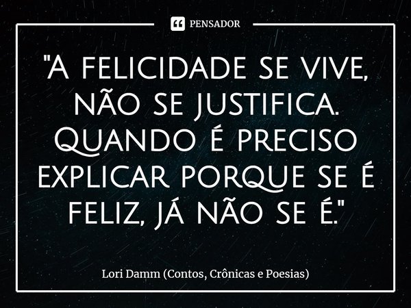 ⁠"A felicidade se vive, não se justifica.
Quando é preciso explicar porque se é feliz, já não se é."... Frase de Lori Damm (Contos, Crônicas e Poesias).