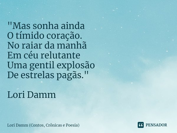 ⁠"Mas sonha ainda O tímido coração. No raiar da manhã Em céu relutante Uma gentil explosão De estrelas pagãs." Lori Damm... Frase de Lori Damm (Contos, Crônicas e Poesia).