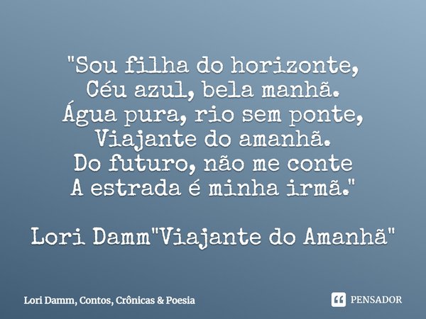⁠"Sou filha do horizonte,
Céu azul, bela manhã.
Água pura, rio sem ponte,
Viajante do amanhã.
Do futuro, não me conte
A estrada é minha irmã." Lori Da... Frase de Lori Damm, Contos, Crônicas  Poesia.