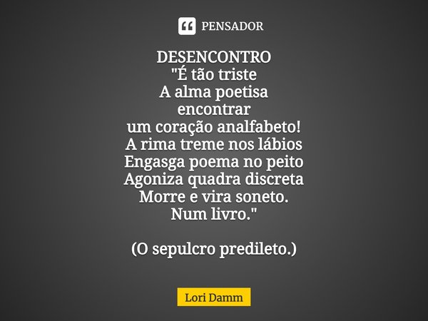⁠DESENCONTRO
"É tão triste
A alma poetisa
encontrar
um coração analfabeto!
A rima treme nos lábios
Engasga poema no peito
Agoniza quadra discreta
Morre e v... Frase de Lori Damm.