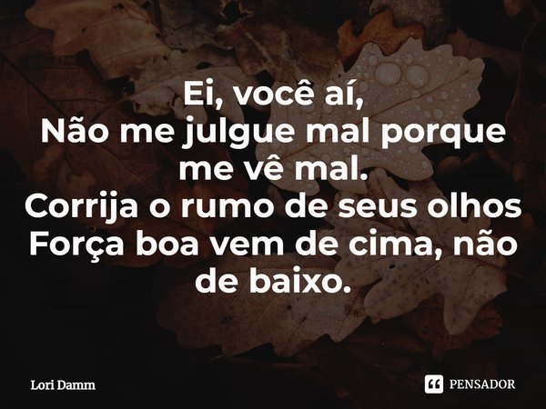 ⁠Ei, você aí,
Não me julgue mal porque me vê mal.
Corrija o rumo de seus olhos
Força boa vem de cima, não de baixo.... Frase de Lori Damm.
