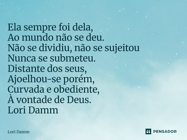 ⁠Ela sempre foi dela, Ao mundo não se deu. Não se dividiu, não se sujeitou Nunca se submeteu. Distante dos seus, Ajoelhou-se porém, Curvada e obediente, À vonta... Frase de Lori Damm.