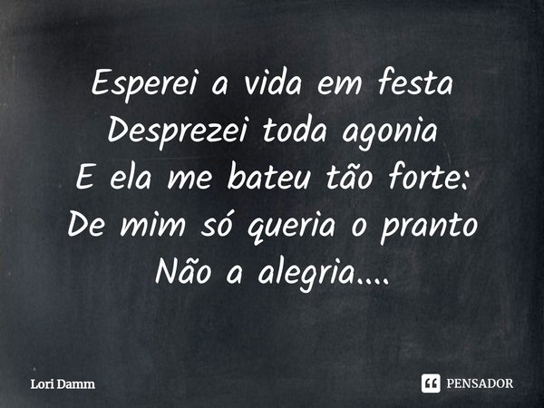 ⁠Esperei a vida em festa
Desprezei toda agonia
E ela me bateu tão forte:
De mim só queria o pranto
Não a alegria....... Frase de Lori Damm.