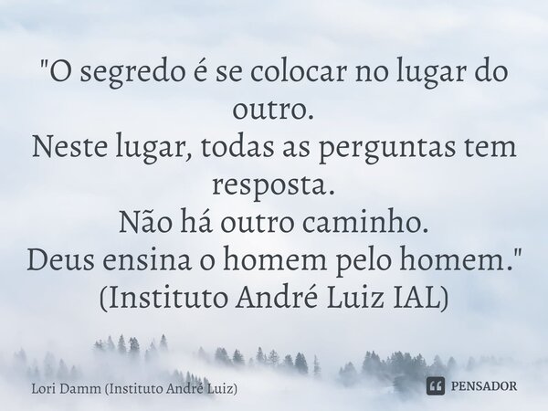 ⁠⁠"O segredo é se colocar no lugar do outro. Neste lugar, todas as perguntas tem resposta. Não há outro caminho. Deus ensina o homem pelo homem." (Ins... Frase de Lori Damm (Instituto André Luiz).