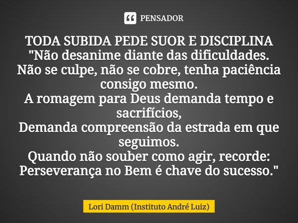 TODA SUBIDA PEDE SUOR E DISCIPLINA
"Não desanime diante das dificuldades.
Não se culpe, não se cobre, tenha paciência consigo mesmo.
A romagem para Deus de... Frase de Lori Damm (Instituto André Luiz).