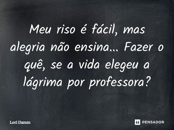 ⁠Meu riso é fácil, mas alegria não ensina... Fazer o quê, se a vida elegeu a lágrima por professora?... Frase de Lori Damm.